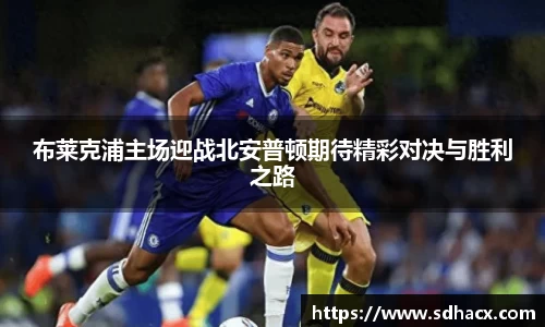 布莱克浦主场迎战北安普顿期待精彩对决与胜利之路