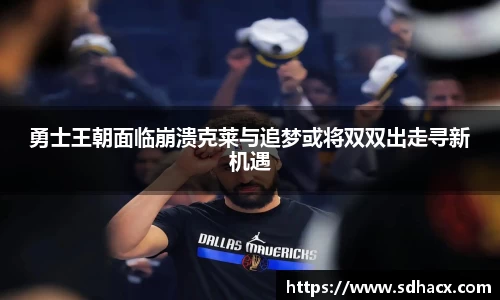 勇士王朝面临崩溃克莱与追梦或将双双出走寻新机遇